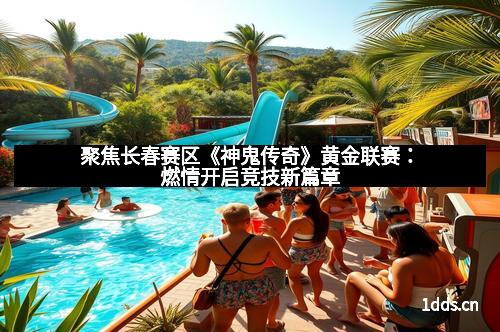 聚焦长春赛区《神鬼传奇》黄金联赛：燃情开启竞技新篇章